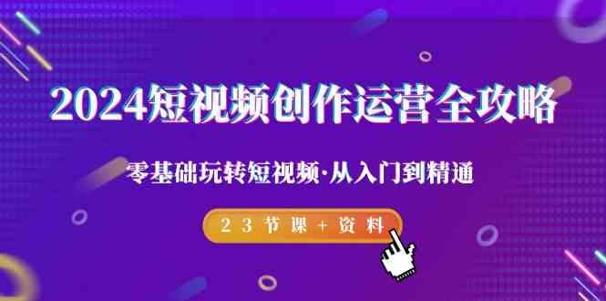 2024短视频创作运营全攻略，零基础玩转短视频·从入门到精通-23节课+资料K叔网赚资源-网赚项目-副业赚钱-互联网创业-资源整合K叔网赚资源