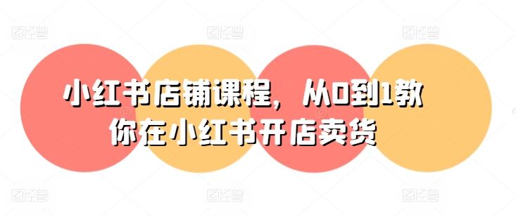 小红书店铺课程，从0到1教你在小红书开店卖货K叔网赚资源-网赚项目-副业赚钱-互联网创业-资源整合K叔网赚资源