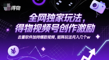 全网独家玩法，得物视频号创作激励 去重软件加持爆款视频，矩阵玩法月入几个w【揭秘】K叔网赚资源-网赚项目-副业赚钱-互联网创业-资源整合K叔网赚资源