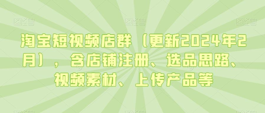 淘宝短视频店群(更新2024年2月)，含店铺注册、选品思路、视频素材、上传产品等K叔网赚资源-网赚项目-副业赚钱-互联网创业-资源整合K叔网赚资源