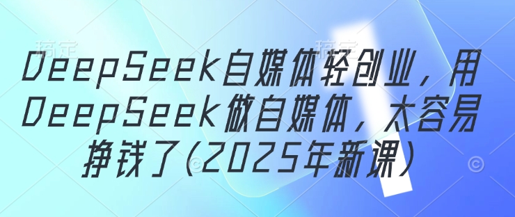 DeepSeek自媒体轻创业，用DeepSeek做自媒体，太容易挣钱了(2025年新课)K叔网赚资源-网赚项目-副业赚钱-互联网创业-资源整合K叔网赚资源