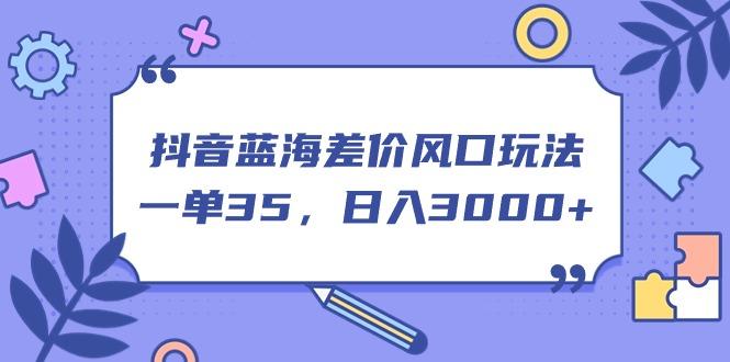 抖音蓝海差价风口玩法，一单35，日入3000+K叔网赚资源-网赚项目-副业赚钱-互联网创业-资源整合K叔网赚资源