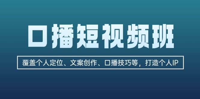口播短视频班：覆盖个人定位、文案创作、口播技巧等，打造个人IPK叔网赚资源-网赚项目-副业赚钱-互联网创业-资源整合K叔网赚资源