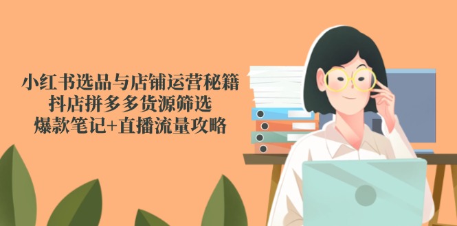 小红书选品与店铺运营秘籍，抖店拼多多货源筛选，爆款笔记+直播流量攻略K叔网赚资源-网赚项目-副业赚钱-互联网创业-资源整合K叔网赚资源