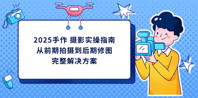 2025手作 摄影实操指南，从前期拍摄到后期修图的完整解决方案K叔网赚资源-网赚项目-副业赚钱-互联网创业-资源整合K叔网赚资源