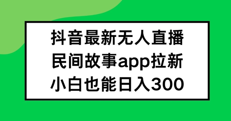 抖音无人直播，民间故事APP拉新，小白也能日入300+【揭秘】K叔网赚资源-网赚项目-副业赚钱-互联网创业-资源整合K叔网赚资源
