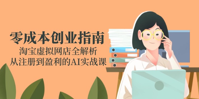 零成本创业指南：淘宝虚拟网店全解析，从注册到盈利的AI实战课K叔网赚资源-网赚项目-副业赚钱-互联网创业-资源整合K叔网赚资源