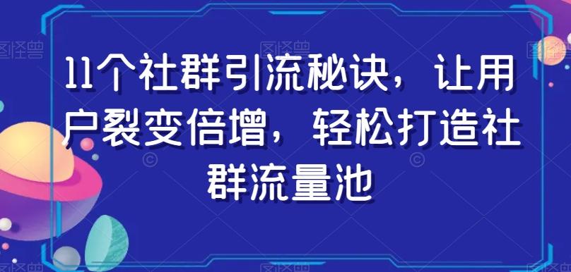 11个社群引流秘诀，让用户裂变倍增，轻松打造社群流量池K叔网赚资源-网赚项目-副业赚钱-互联网创业-资源整合K叔网赚资源