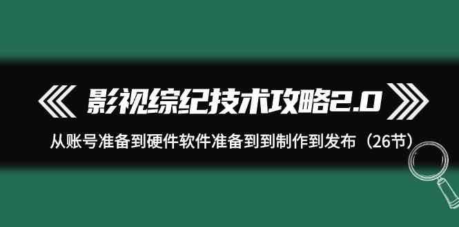 影视综纪技术攻略2.0：从账号准备到硬件软件准备到到制作到发布(26节课)K叔网赚资源-网赚项目-副业赚钱-互联网创业-资源整合K叔网赚资源