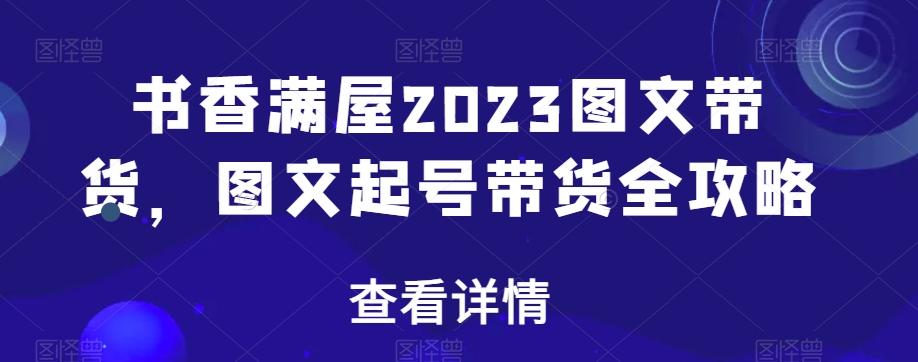 书香满屋2023图文带货，图文起号带货全攻略K叔网赚资源-网赚项目-副业赚钱-互联网创业-资源整合K叔网赚资源