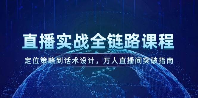直播实战全链路课程，定位策略到话术设计，万人直播间突破指南K叔网赚资源-网赚项目-副业赚钱-互联网创业-资源整合K叔网赚资源