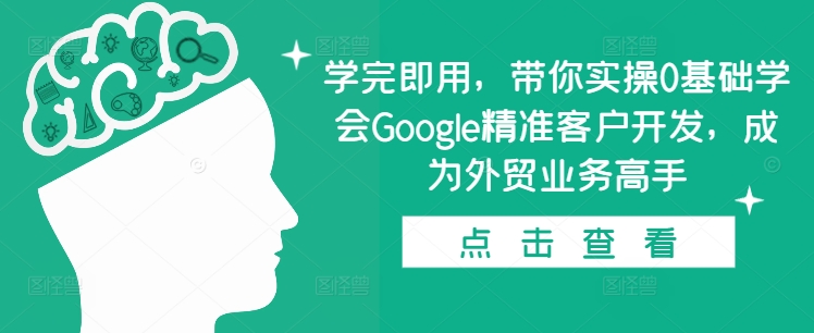 学完即用，带你实操0基础学会Google精准客户开发，成为外贸业务高手K叔网赚资源-网赚项目-副业赚钱-互联网创业-资源整合K叔网赚资源