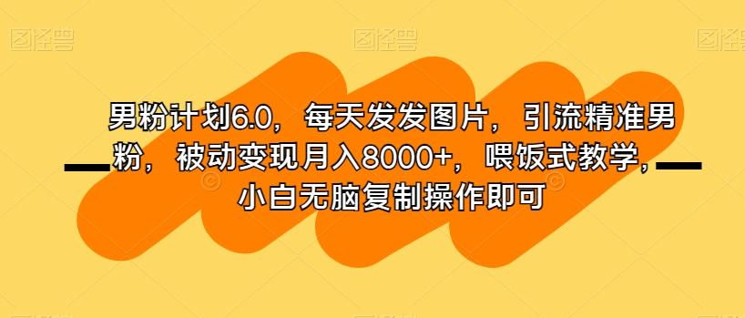 男粉计划6.0，每天发发图片，引流精准男粉，被动变现月入8000+，喂饭式教学，小白无脑复制操作即可K叔网赚资源-网赚项目-副业赚钱-互联网创业-资源整合K叔网赚资源