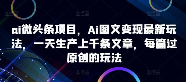ai微头条项目，Ai图文变现最新玩法，一天生产上千条文章，每篇过原创的玩法K叔网赚资源-网赚项目-副业赚钱-互联网创业-资源整合K叔网赚资源