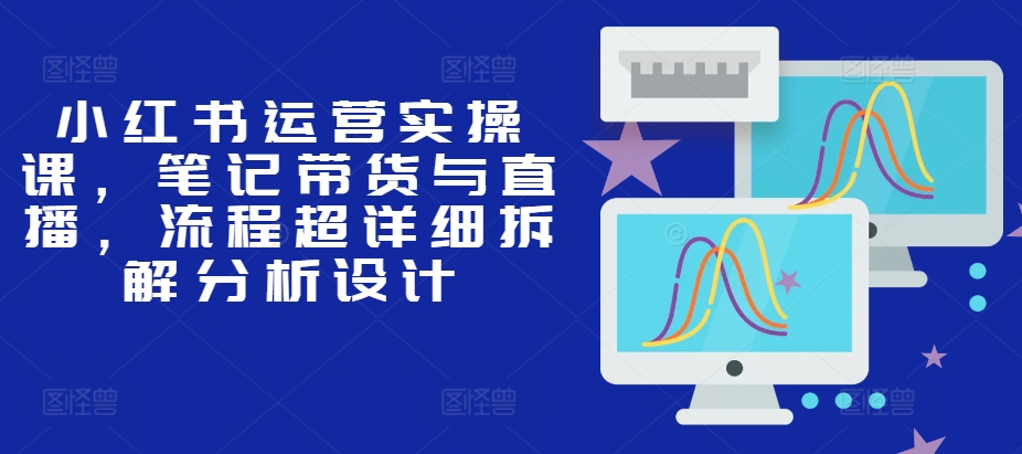 小红书运营实操课，笔记带货与直播，流程超详细拆解分析设计K叔网赚资源-网赚项目-副业赚钱-互联网创业-资源整合K叔网赚资源