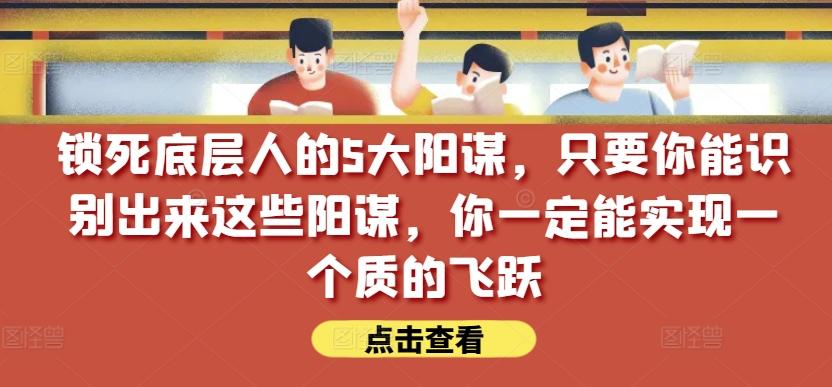 锁死底层人的5大阳谋，只要你能识别出来这些阳谋，你一定能实现一个质的飞跃【付费文章】K叔网赚资源-网赚项目-副业赚钱-互联网创业-资源整合K叔网赚资源