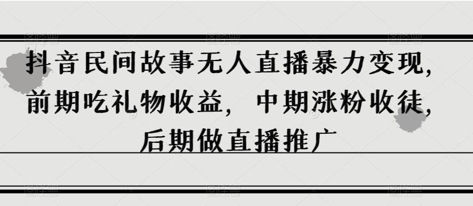 抖音民间故事无人直播暴力变现，前期吃礼物收益，中期涨粉收徒，后期做直播推广【揭秘】K叔网赚资源-网赚项目-副业赚钱-互联网创业-资源整合K叔网赚资源