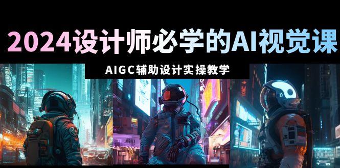 2024设计师必学的AI视觉课：AIGC辅助设计实操教学(66节课)K叔网赚资源-网赚项目-副业赚钱-互联网创业-资源整合K叔网赚资源