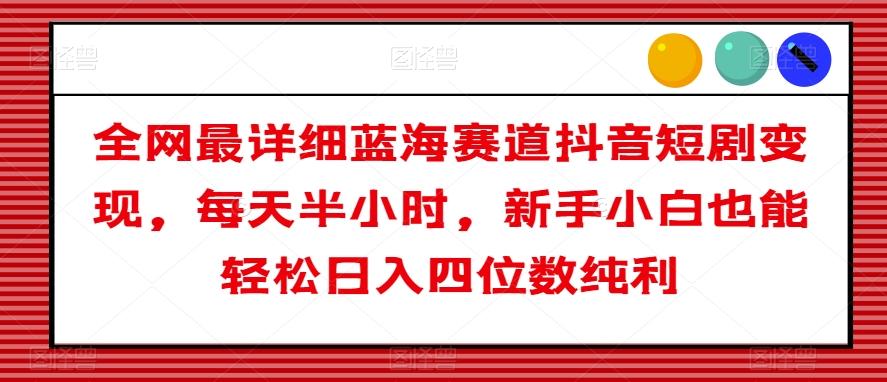全网最详细蓝海赛道抖音短剧变现，每天半小时，新手小白也能轻松日入四位数纯利【揭秘】K叔网赚资源-网赚项目-副业赚钱-互联网创业-资源整合K叔网赚资源