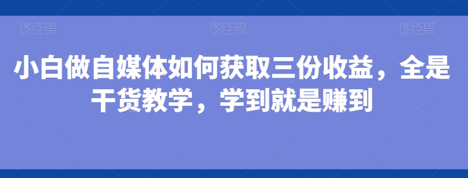 小白做自媒体如何获取三份收益，全是干货教学，学到就是赚到K叔网赚资源-网赚项目-副业赚钱-互联网创业-资源整合K叔网赚资源