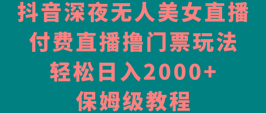 抖音深夜无人美女直播，付费直播撸门票玩法，轻松日入2000+，保姆级教程K叔网赚资源-网赚项目-副业赚钱-互联网创业-资源整合K叔网赚资源