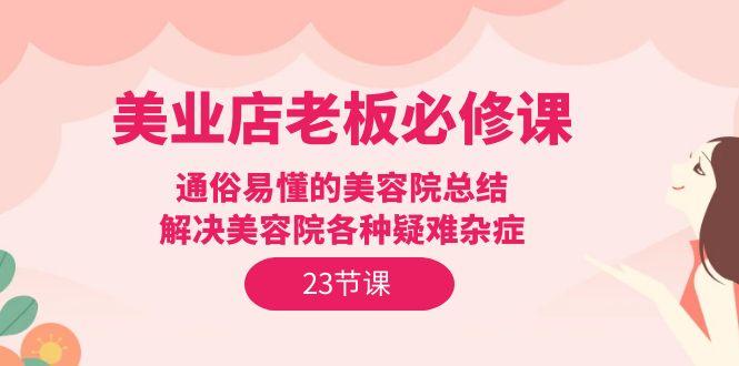(9986期)美业店老板必修课：通俗易懂的美容院总结，解决美容院各种疑难杂症(23节)K叔网赚资源-网赚项目-副业赚钱-互联网创业-资源整合K叔网赚资源