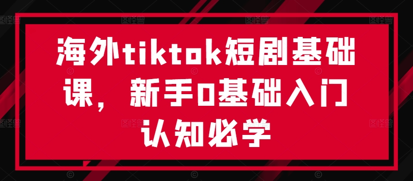 海外tiktok短剧基础课，新手0基础入门认知必学K叔网赚资源-网赚项目-副业赚钱-互联网创业-资源整合K叔网赚资源