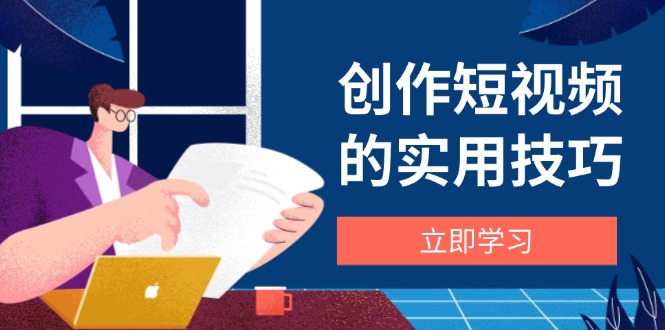创作短视频的实用技巧，剪辑、设备、构图、文案一站式学习攻略K叔网赚资源-网赚项目-副业赚钱-互联网创业-资源整合K叔网赚资源