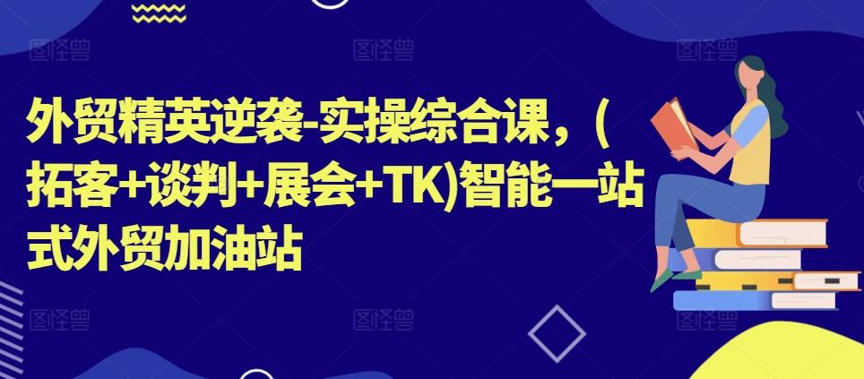 外贸精英逆袭-实操综合课，(拓客+谈判+展会+TK)智能一站式外贸加油站K叔网赚资源-网赚项目-副业赚钱-互联网创业-资源整合K叔网赚资源