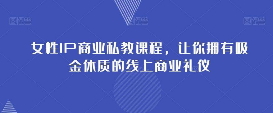 女性IP商业私教课程，让你拥有吸金体质的线上商业礼仪K叔网赚资源-网赚项目-副业赚钱-互联网创业-资源整合K叔网赚资源