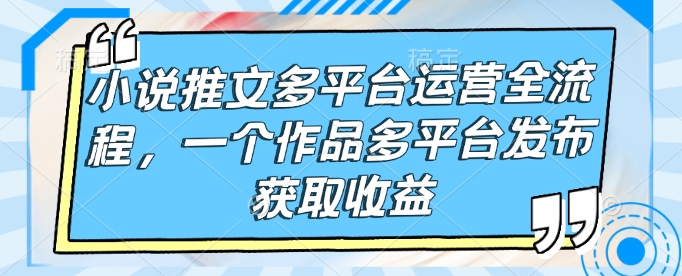 小说推文多平台运营全流程，一个作品多平台发布获取收益K叔网赚资源-网赚项目-副业赚钱-互联网创业-资源整合K叔网赚资源
