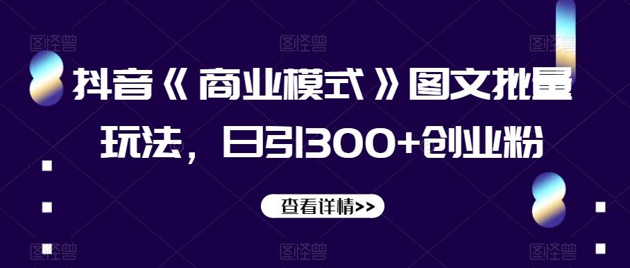 抖音《商业模式》图文批量玩法，日引300+创业粉【揭秘】K叔网赚资源-网赚项目-副业赚钱-互联网创业-资源整合K叔网赚资源