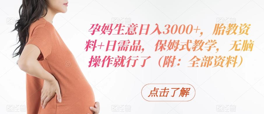 孕妈生意日入3000+，胎教资料+日需品，保姆式教学，无脑操作就行了（附：全部资料）K叔网赚资源-网赚项目-副业赚钱-互联网创业-资源整合K叔网赚资源