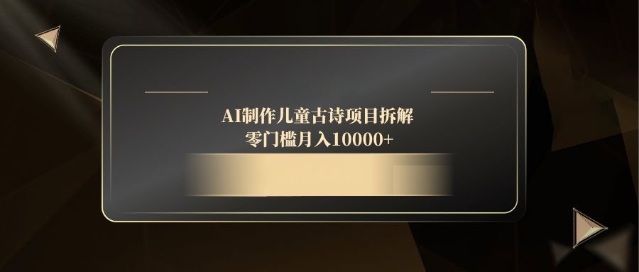AI制作儿童古诗项目拆解，零门槛月入10000+K叔网赚资源-网赚项目-副业赚钱-互联网创业-资源整合K叔网赚资源