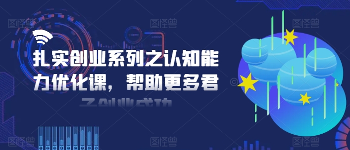 扎实创业系列之认知能力优化课，帮助更多君子创业成功K叔网赚资源-网赚项目-副业赚钱-互联网创业-资源整合K叔网赚资源