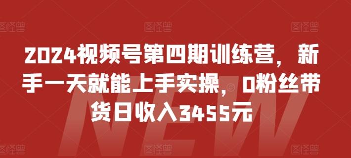 2024视频号第四期训练营，新手一天就能上手实操，0粉丝带货日收入3455元K叔网赚资源-网赚项目-副业赚钱-互联网创业-资源整合K叔网赚资源
