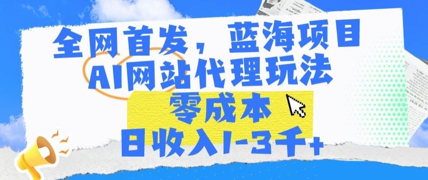 全网首发，蓝海项目，AI网站代理玩法，零成本日收入1-3千+【揭秘】K叔网赚资源-网赚项目-副业赚钱-互联网创业-资源整合K叔网赚资源