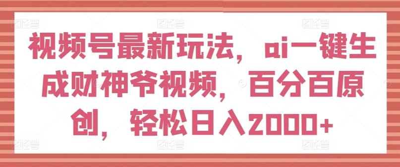 视频号最新玩法，ai一键生成财神爷视频，百分百原创，轻松日入2000+【揭秘】K叔网赚资源-网赚项目-副业赚钱-互联网创业-资源整合K叔网赚资源