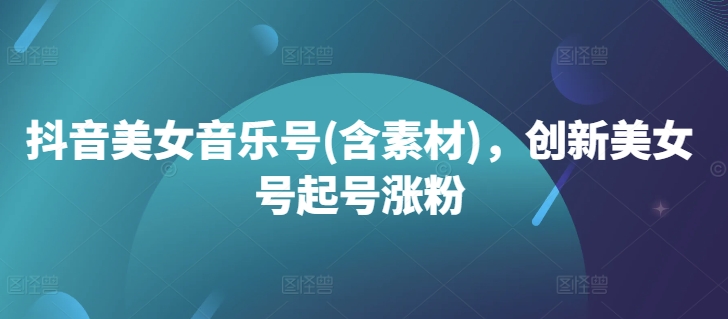 抖音美女音乐号(含素材)，创新美女号起号涨粉K叔网赚资源-网赚项目-副业赚钱-互联网创业-资源整合K叔网赚资源