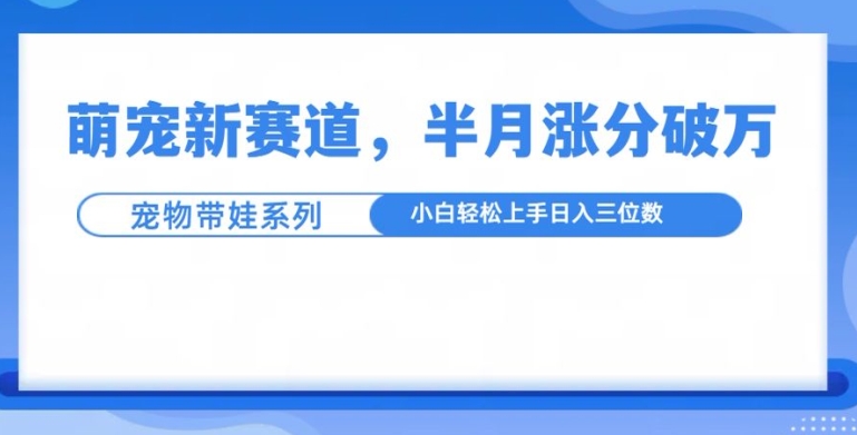 萌宠新赛道，萌宠带娃，半月涨粉10万+，小白轻松入手【揭秘】K叔网赚资源-网赚项目-副业赚钱-互联网创业-资源整合K叔网赚资源