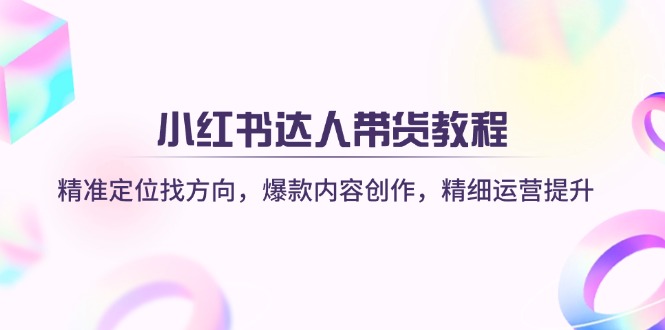 小红书达人带货教程：精准定位找方向，爆款内容创作，精细运营提升K叔网赚资源-网赚项目-副业赚钱-互联网创业-资源整合K叔网赚资源