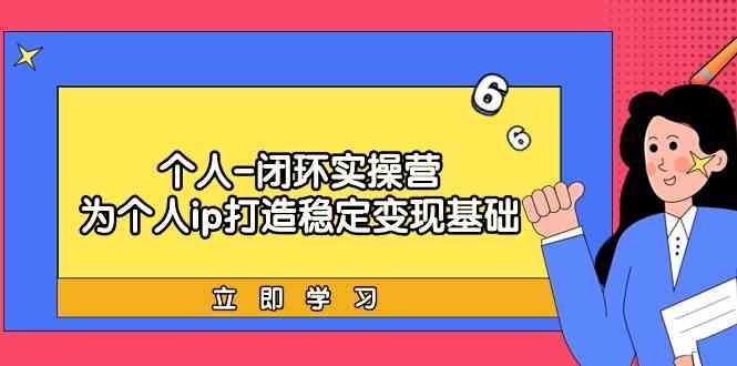 个人闭环实操营：个人ip打造稳定变现基础，带你落地个人的商业变现课K叔网赚资源-网赚项目-副业赚钱-互联网创业-资源整合K叔网赚资源