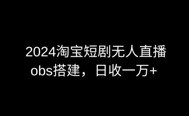 2024最新淘宝短剧无人直播，obs多窗口搭建，日收6000+【揭秘】K叔网赚资源-网赚项目-副业赚钱-互联网创业-资源整合K叔网赚资源