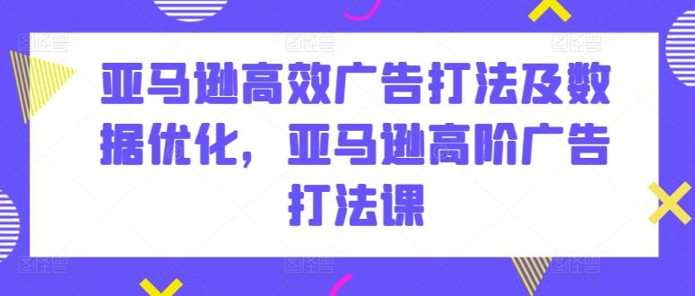 亚马逊高效广告打法及数据优化，亚马逊高阶广告打法课K叔网赚资源-网赚项目-副业赚钱-互联网创业-资源整合K叔网赚资源