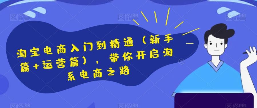 淘宝电商入门到精通（新手篇+运营篇），带你开启淘系电商之路K叔网赚资源-网赚项目-副业赚钱-互联网创业-资源整合K叔网赚资源