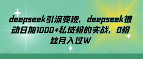 deepseek引流变现，deepseek被动日加1000+私域粉的实战，0粉丝月入过WK叔网赚资源-网赚项目-副业赚钱-互联网创业-资源整合K叔网赚资源