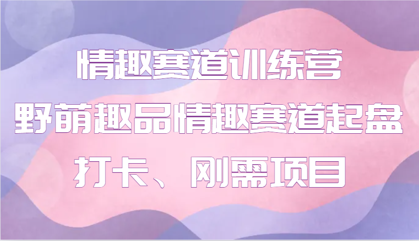 情趣赛道训练营 野萌趣品情趣赛道起盘打卡、刚需项目K叔网赚资源-网赚项目-副业赚钱-互联网创业-资源整合K叔网赚资源