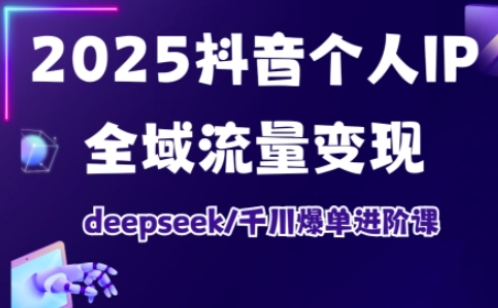 2025抖音个人IP全域流量变现进阶课，deepseek千川爆单进阶课K叔网赚资源-网赚项目-副业赚钱-互联网创业-资源整合K叔网赚资源