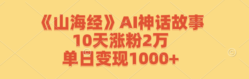 《山海经》AI神话故事，10天涨粉2万，单日变现1000+K叔网赚资源-网赚项目-副业赚钱-互联网创业-资源整合K叔网赚资源