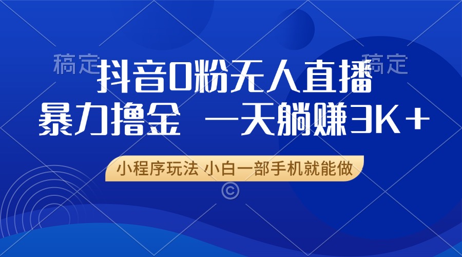 抖音0粉无人直播暴力掘金，一天躺赚3K+，小白一部手机就能做K叔网赚资源-网赚项目-副业赚钱-互联网创业-资源整合K叔网赚资源